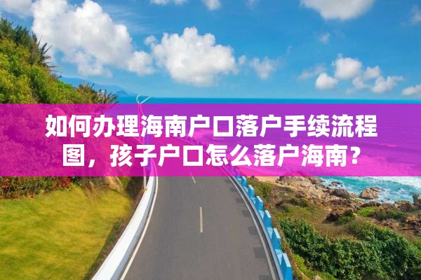 如何办理海南户口落户手续流程图，孩子户口怎么落户海南？