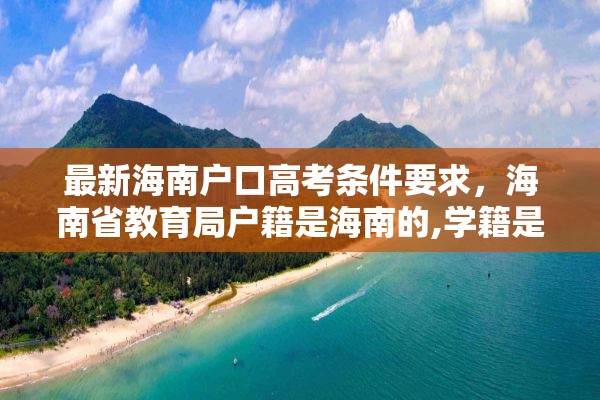 最新海南户口高考条件要求，海南省教育局户籍是海南的,学籍是外地的,能在海南高考吗?高考受限吗？