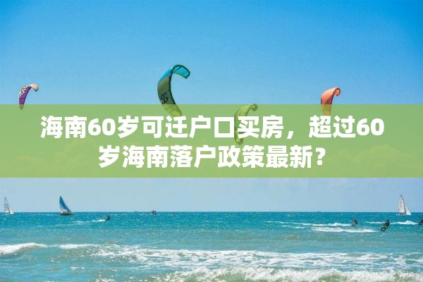 海南60岁可迁户口买房，超过60岁海南落户政策最新？
