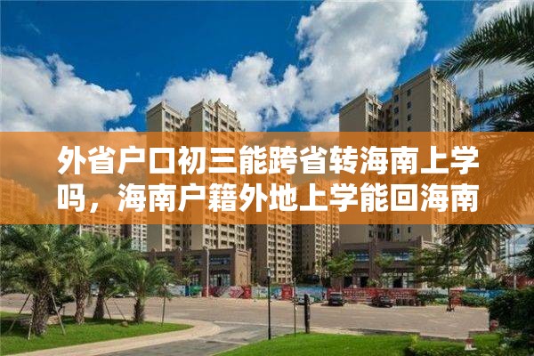 外省户口初三能跨省转海南上学吗，海南户籍外地上学能回海南高考吗？