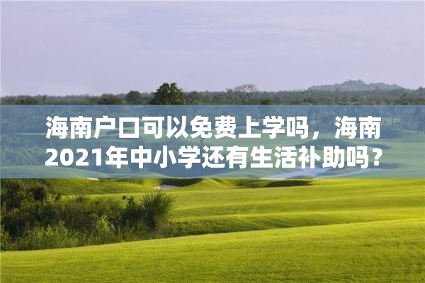 海南户口可以免费上学吗，海南2021年中小学还有生活补助吗？