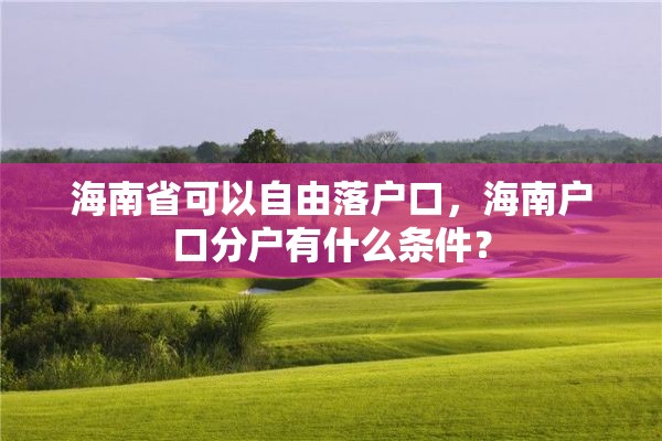 海南省可以自由落户口，海南户口分户有什么条件？