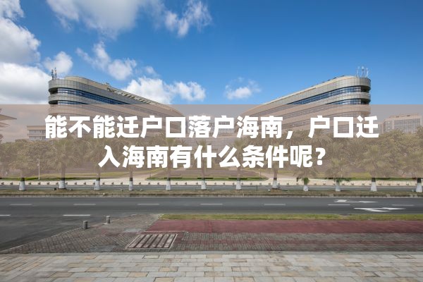能不能迁户口落户海南，户口迁入海南有什么条件呢？