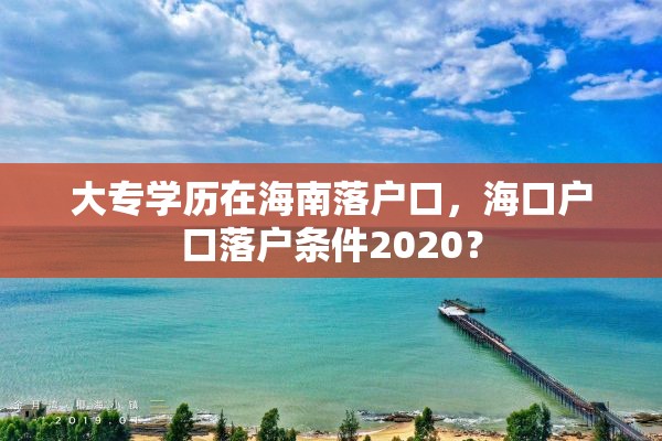 大专学历在海南落户口，海口户口落户条件2020？