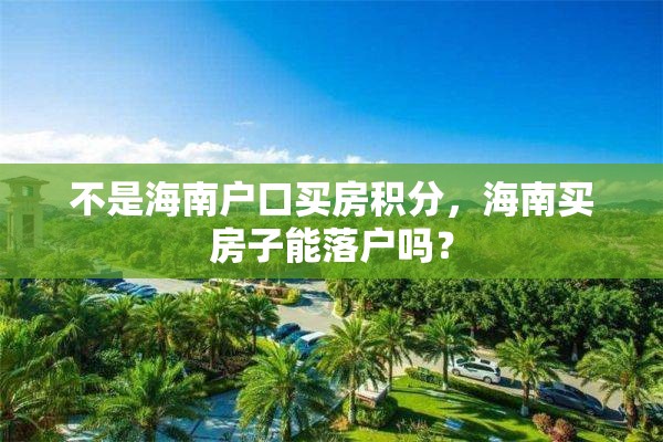 不是海南户口买房积分，海南买房子能落户吗？
