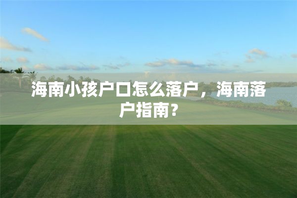 海南小孩户口怎么落户，海南落户指南？