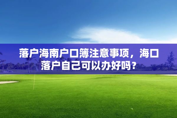 落户海南户口簿注意事项，海口落户自己可以办好吗？