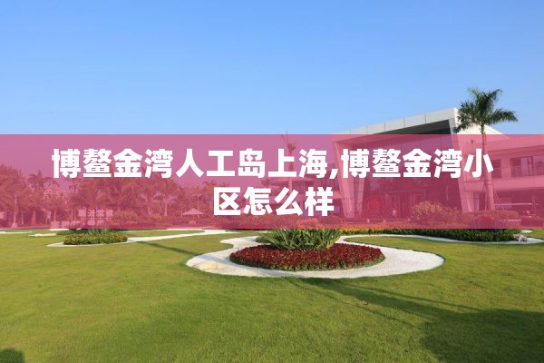 博鳌金湾人工岛上海,博鳌金湾小区怎么样