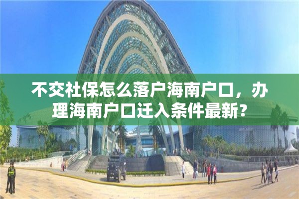 不交社保怎么落户海南户口，办理海南户口迁入条件最新？