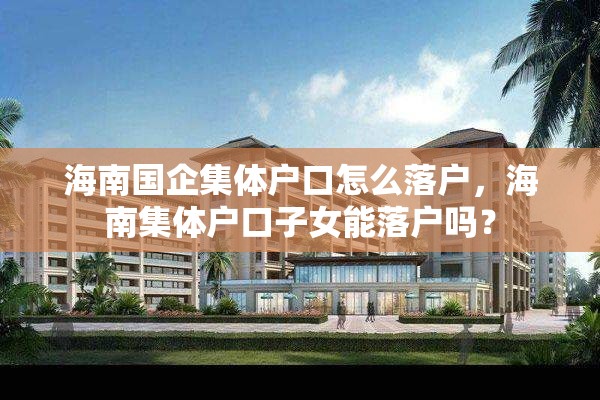 海南国企集体户口怎么落户，海南集体户口子女能落户吗？