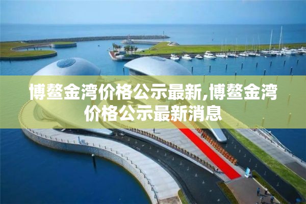 博鳌金湾价格公示最新,博鳌金湾价格公示最新消息