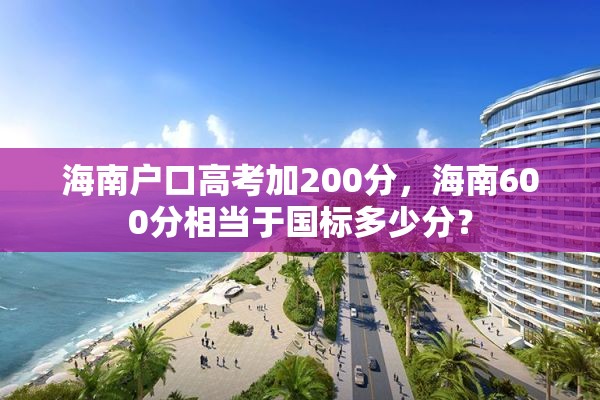 海南户口高考加200分，海南600分相当于国标多少分？