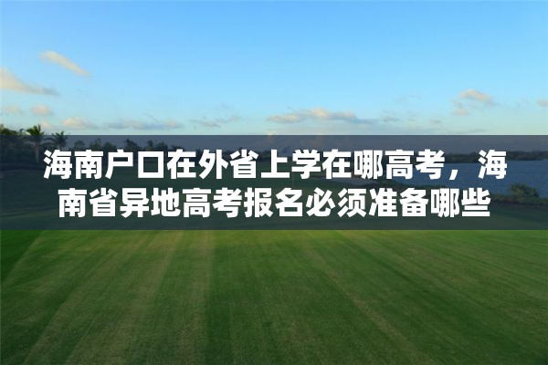 海南户口在外省上学在哪高考，海南省异地高考报名必须准备哪些材料？