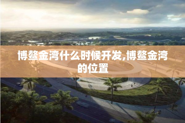 博鳌金湾什么时候开发,博鳌金湾的位置