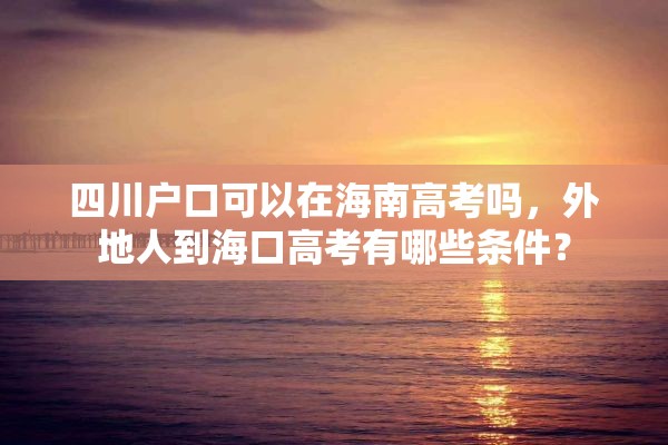 四川户口可以在海南高考吗，外地人到海口高考有哪些条件？
