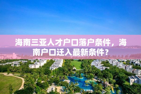 海南三亚人才户口落户条件，海南户口迁入最新条件？