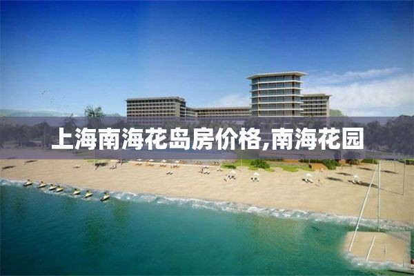 上海南海花岛房价格,南海花园