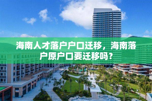 海南人才落户户口迁移，海南落户原户口要迁移吗？