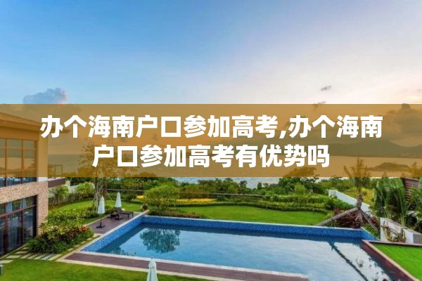 办个海南户口参加高考,办个海南户口参加高考有优势吗
