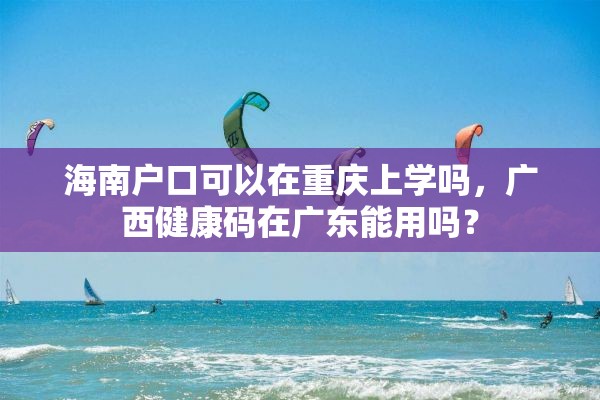 海南户口可以在重庆上学吗，广西健康码在广东能用吗？