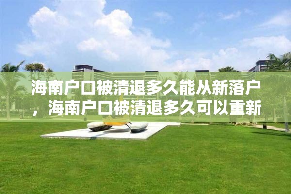 海南户口被清退多久能从新落户，海南户口被清退多久可以重新办理？