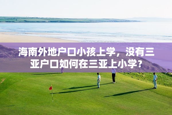 海南外地户口小孩上学，没有三亚户口如何在三亚上小学？