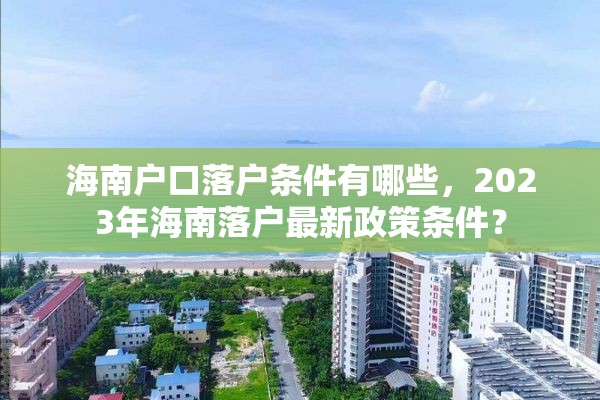 海南户口落户条件有哪些，2023年海南落户最新政策条件？