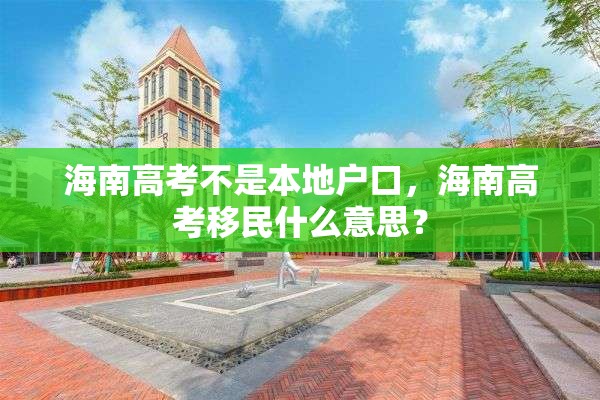 海南高考不是本地户口，海南高考移民什么意思？