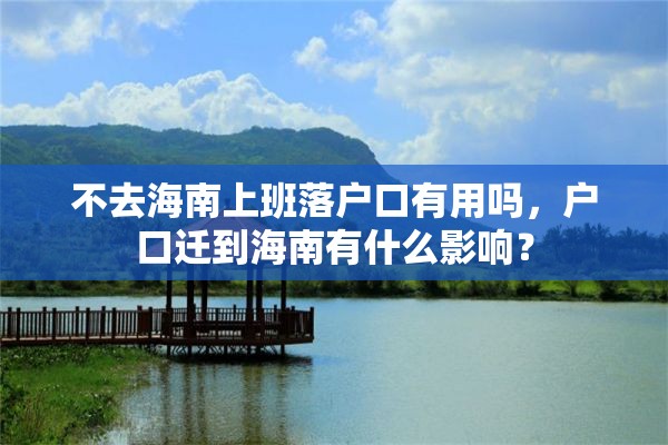 不去海南上班落户口有用吗，户口迁到海南有什么影响？