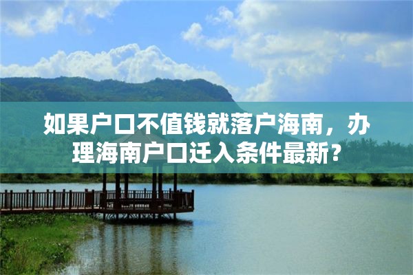 如果户口不值钱就落户海南，办理海南户口迁入条件最新？