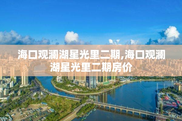 海口观澜湖星光里二期,海口观澜湖星光里二期房价