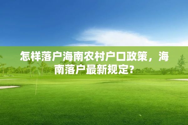 怎样落户海南农村户口政策，海南落户最新规定？