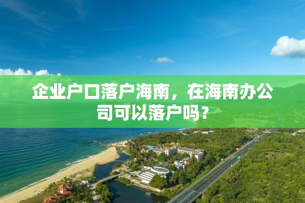企业户口落户海南，在海南办公司可以落户吗？