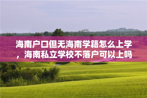 海南户口但无海南学籍怎么上学，海南私立学校不落户可以上吗？