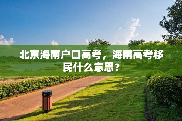 北京海南户口高考，海南高考移民什么意思？