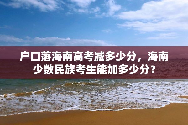 户口落海南高考减多少分，海南少数民族考生能加多少分？