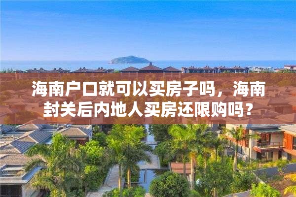 海南户口就可以买房子吗，海南封关后内地人买房还限购吗？