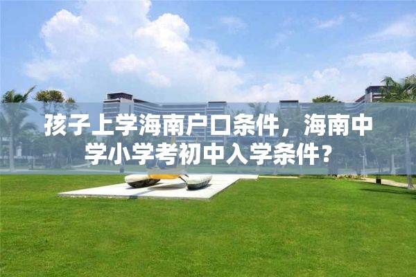 孩子上学海南户口条件，海南中学小学考初中入学条件？
