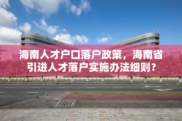 海南人才户口落户政策，海南省引进人才落户实施办法细则？