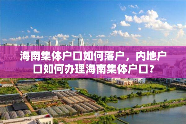 海南集体户口如何落户，内地户口如何办理海南集体户口？