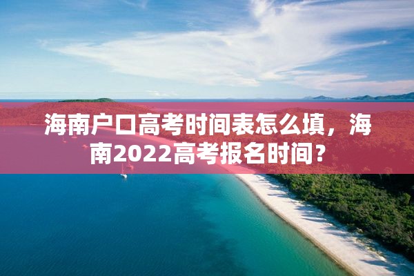 海南户口高考时间表怎么填，海南2022高考报名时间？