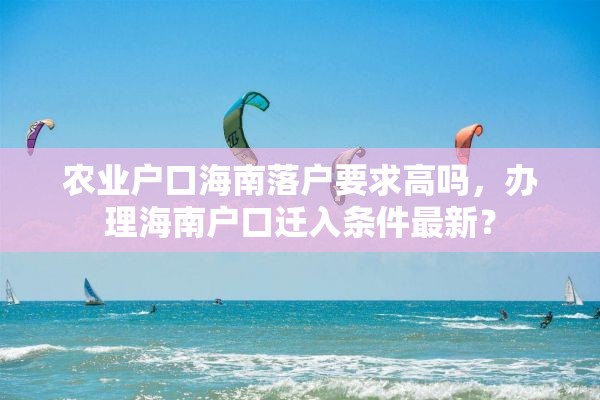 农业户口海南落户要求高吗，办理海南户口迁入条件最新？