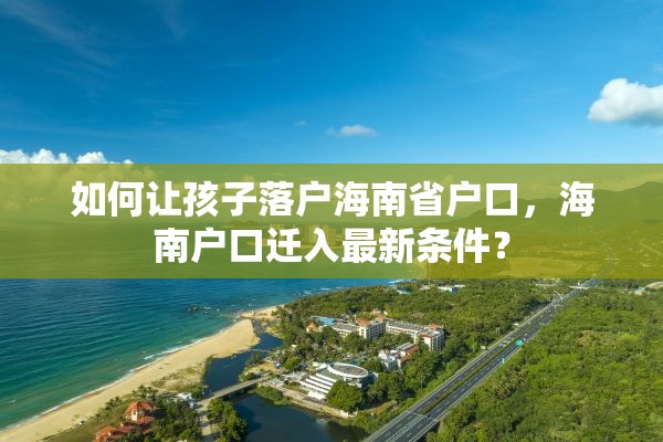 如何让孩子落户海南省户口，海南户口迁入最新条件？
