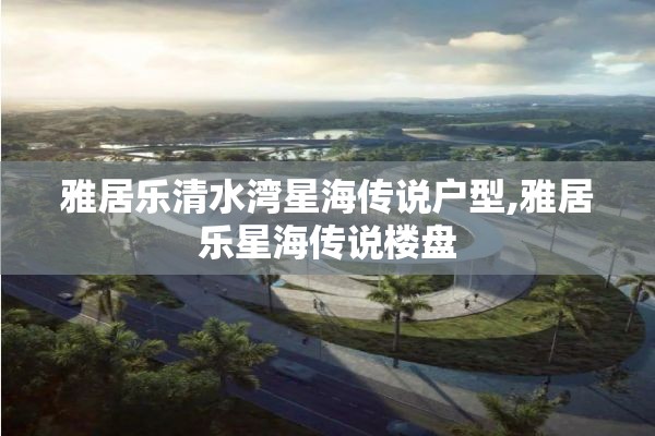 雅居乐清水湾星海传说户型,雅居乐星海传说楼盘