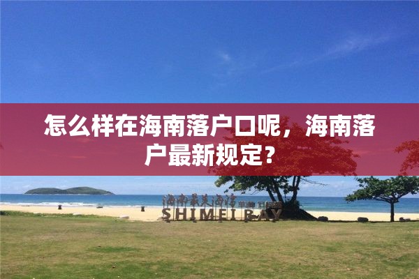 怎么样在海南落户口呢，海南落户最新规定？