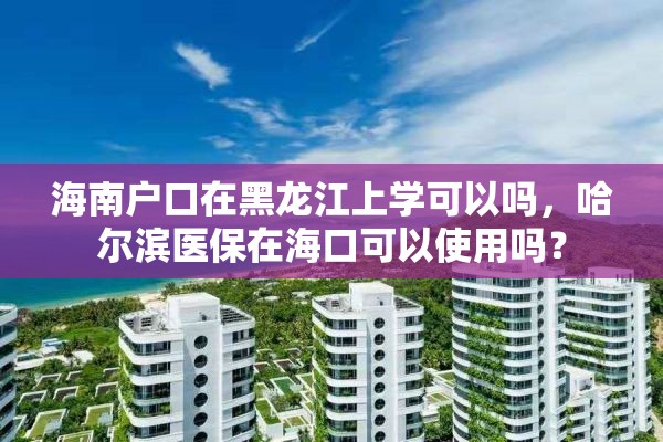 海南户口在黑龙江上学可以吗，哈尔滨医保在海口可以使用吗？