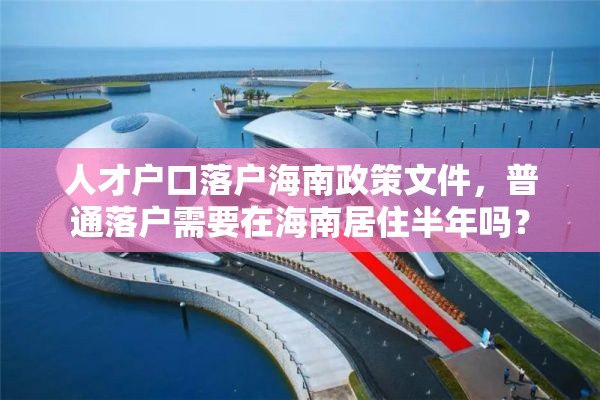 人才户口落户海南政策文件，普通落户需要在海南居住半年吗？