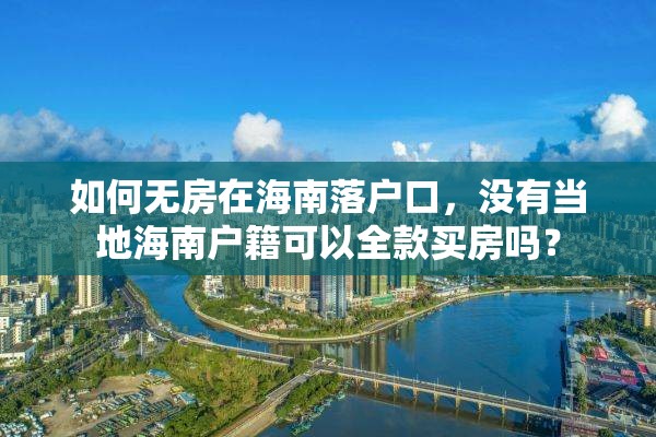 如何无房在海南落户口，没有当地海南户籍可以全款买房吗？