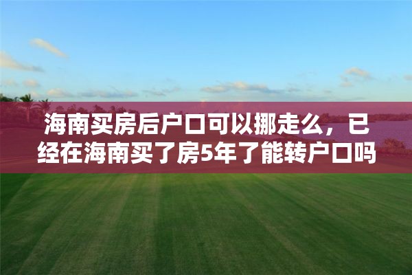 海南买房后户口可以挪走么，已经在海南买了房5年了能转户口吗？