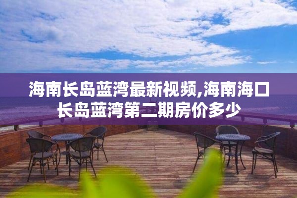 海南长岛蓝湾最新视频,海南海口长岛蓝湾第二期房价多少